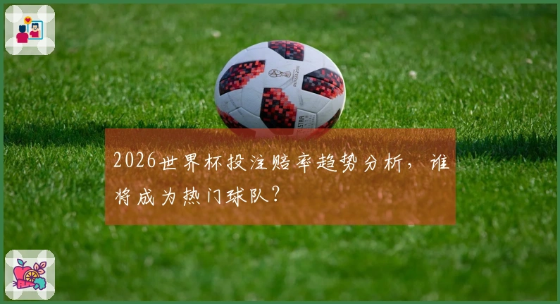 2026世界杯投注赔率趋势分析，谁将成为热门球队？
