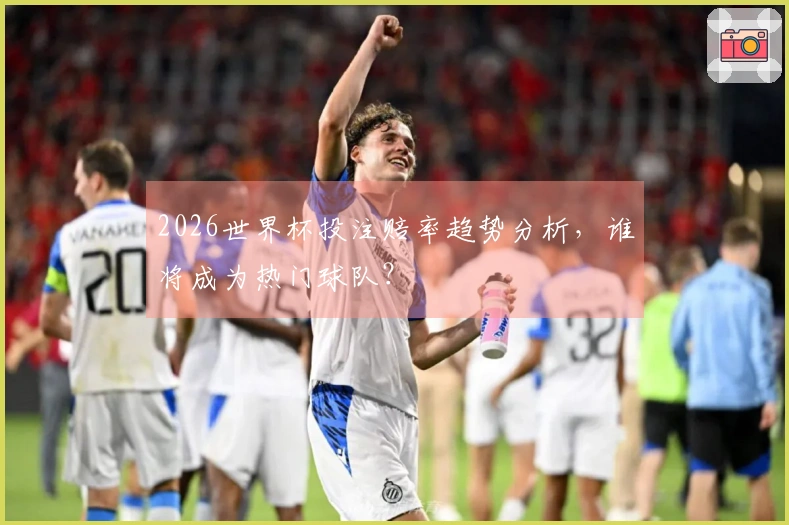 2026世界杯投注赔率趋势分析，谁将成为热门球队？