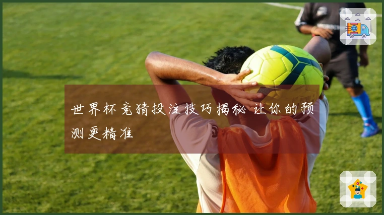 世界杯竞猜投注技巧揭秘 让你的预测更精准