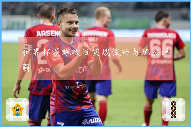 世界杯滚球投注实战技巧与玩法详解