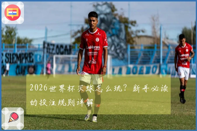 2026世界杯买球怎么玩？新手必读的投注规则详解