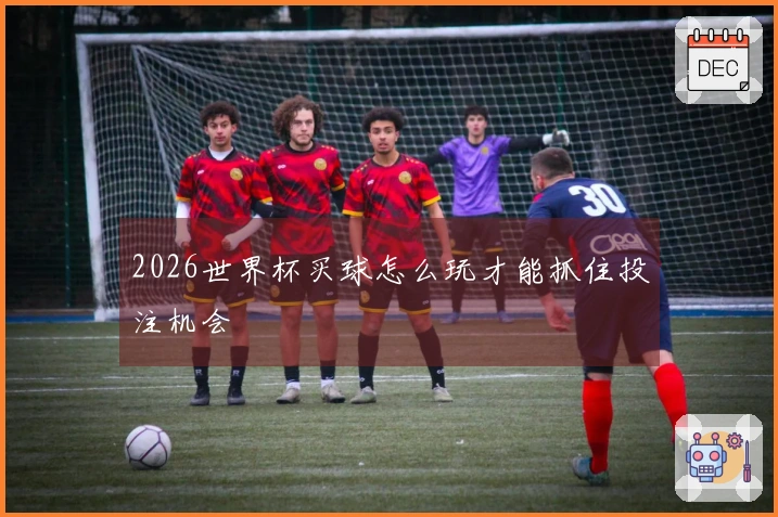 2026世界杯买球怎么玩才能抓住投注机会