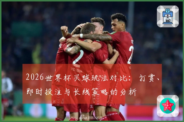 2026世界杯买球玩法对比：打赏、即时投注与长线策略的分析