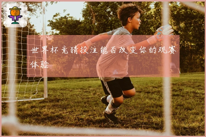 世界杯竞猜投注能否改变你的观赛体验