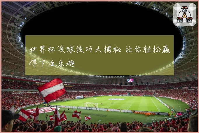 世界杯滚球技巧大揭秘 让你轻松赢得下注乐趣