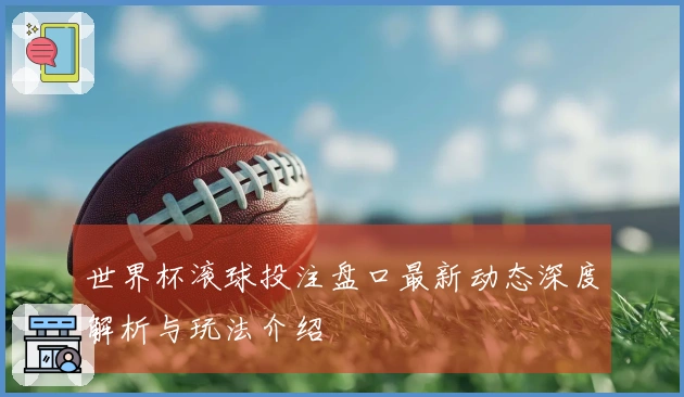世界杯滚球投注盘口最新动态深度解析与玩法介绍