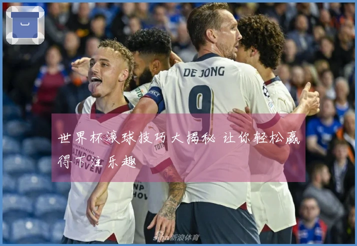 世界杯滚球技巧大揭秘 让你轻松赢得下注乐趣