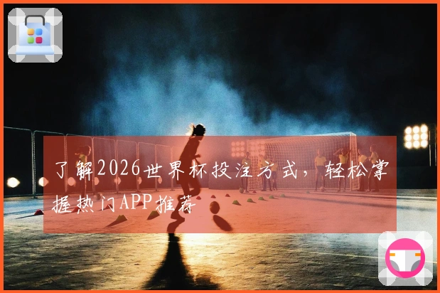 了解2026世界杯投注方式，轻松掌握热门APP推荐