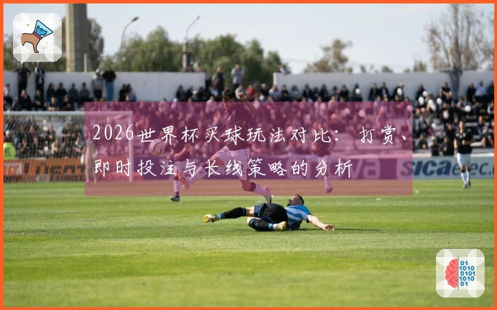 2026世界杯买球玩法对比：打赏、即时投注与长线策略的分析