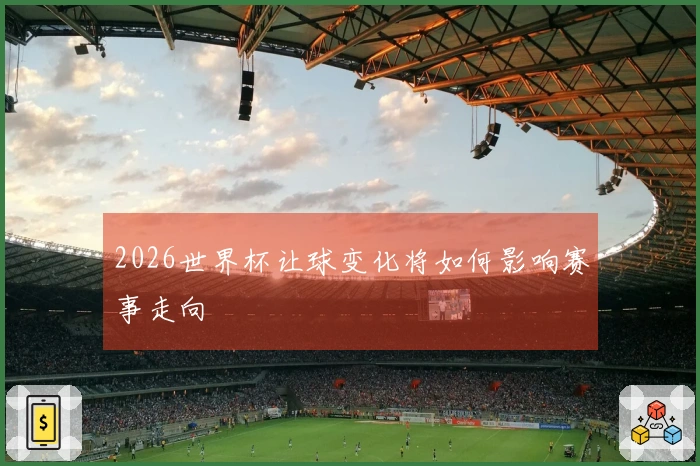 2026世界杯让球变化将如何影响赛事走向