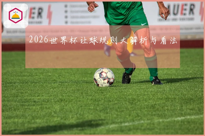 2026世界杯让球规则大解析与看法