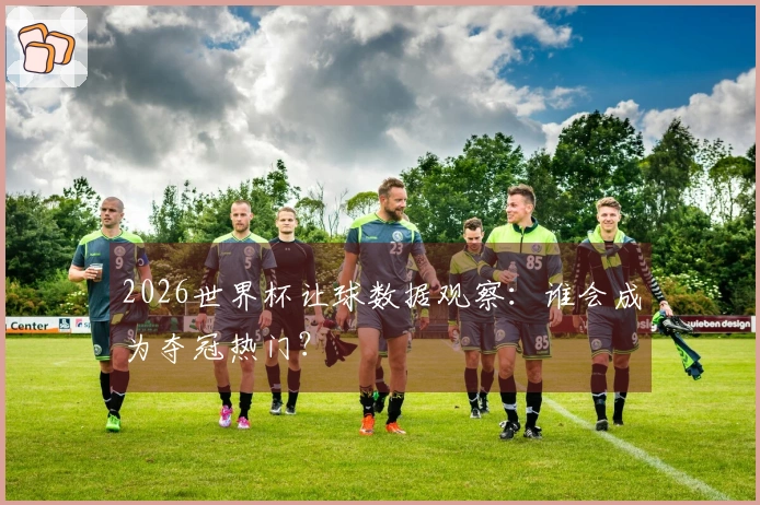 2026世界杯让球数据观察：谁会成为夺冠热门？