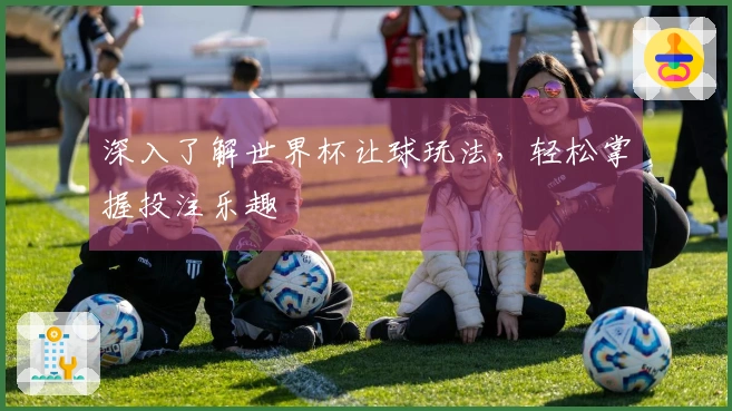 深入了解世界杯让球玩法，轻松掌握投注乐趣