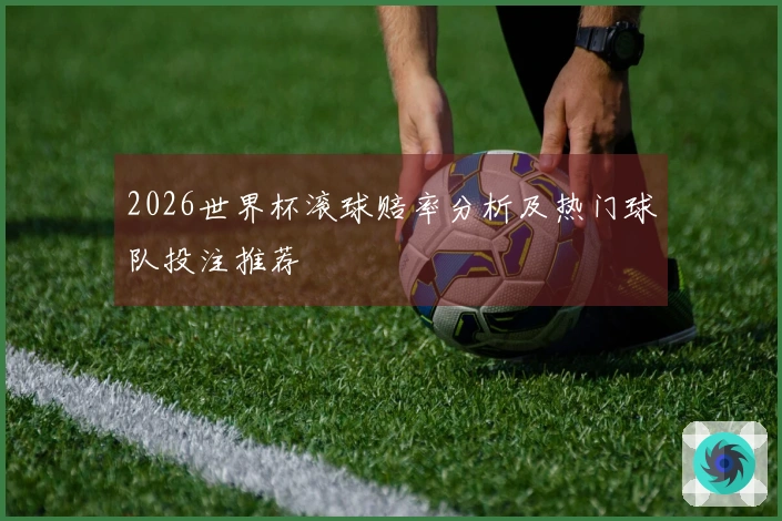 2026世界杯滚球赔率分析及热门球队投注推荐