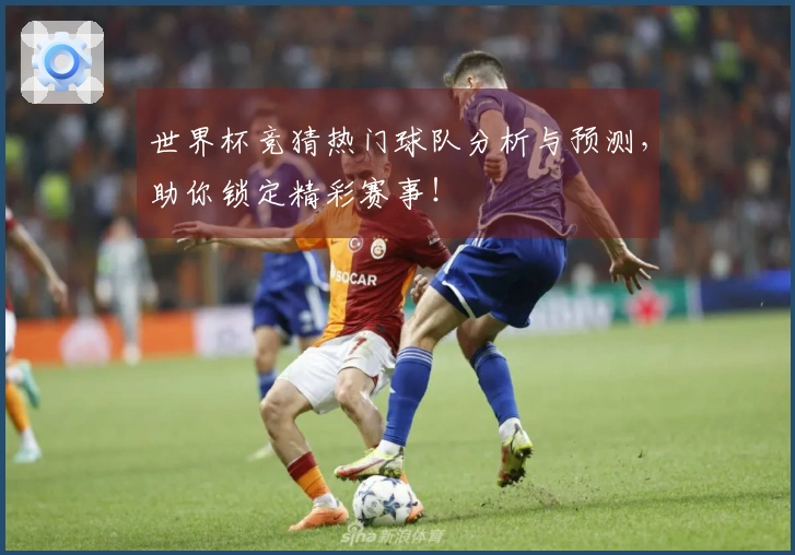 世界杯竞猜热门球队分析与预测，助你锁定精彩赛事！