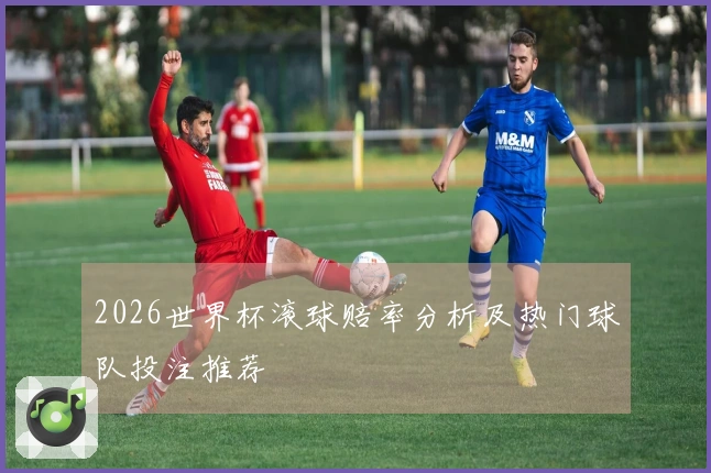 2026世界杯滚球赔率分析及热门球队投注推荐