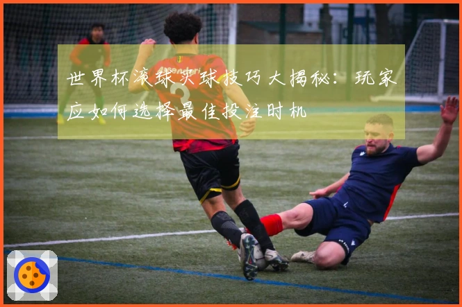 世界杯滚球买球技巧大揭秘：玩家应如何选择最佳投注时机